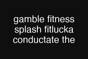 gamble fitness splash fitlucka conductate the